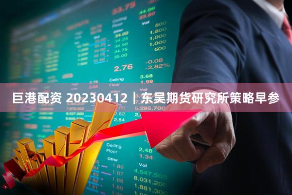 巨港配资 20230412｜东吴期货研究所策略早参