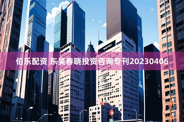 伯乐配资 东吴春晓投资咨询专刊20230406