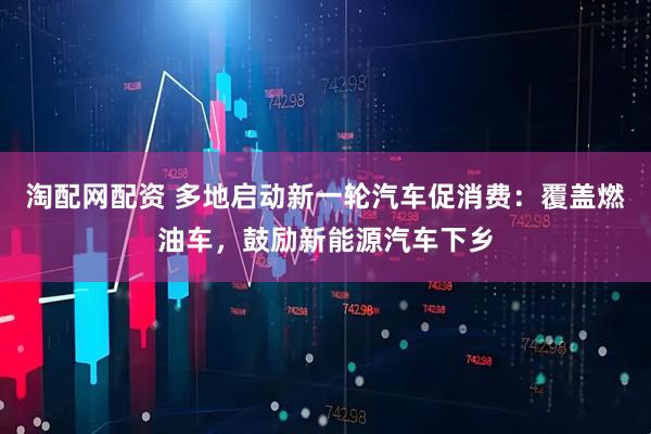 淘配网配资 多地启动新一轮汽车促消费：覆盖燃油车，鼓励新能源汽车下乡