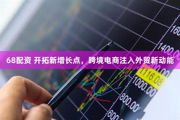 68配资 开拓新增长点，跨境电商注入外贸新动能