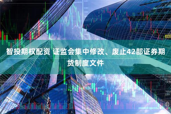 智投期权配资 证监会集中修改、废止42部证券期货制度文件