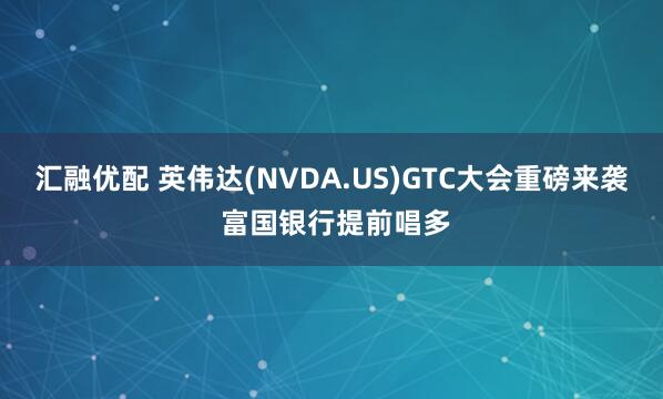 汇融优配 英伟达(NVDA.US)GTC大会重磅来袭 富国银行提前唱多
