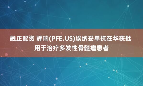 融正配资 辉瑞(PFE.US)埃纳妥单抗在华获批 用于治疗多发性骨髓瘤患者