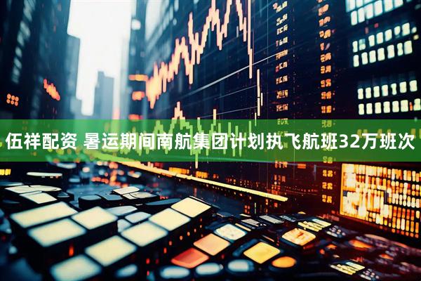 伍祥配资 暑运期间南航集团计划执飞航班32万班次