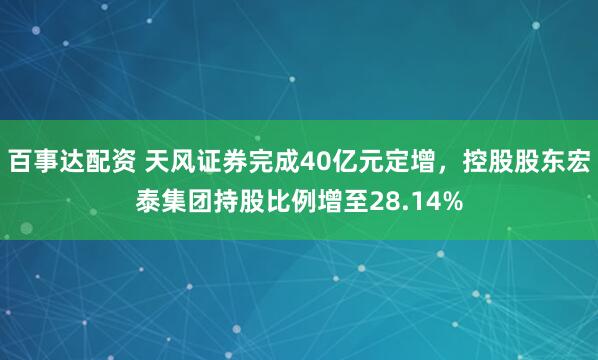 百事达配资 天风证券完成40亿元定增，控股股东宏泰集团持股比例增至28.14%