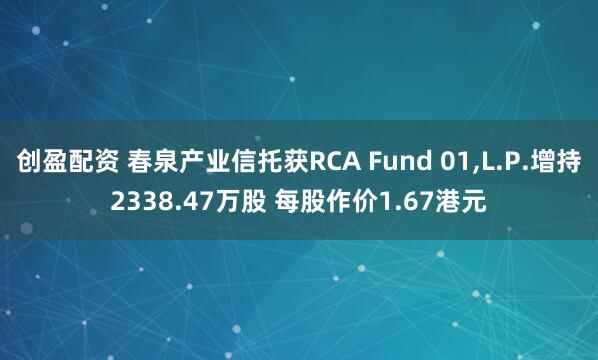 创盈配资 春泉产业信托获RCA Fund 01,L.P.增持2338.47万股 每股作价1.67港元