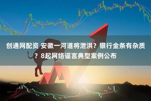 创通网配资 安徽一河道将泄洪？银行金条有杂质？8起网络谣言典型案例公布