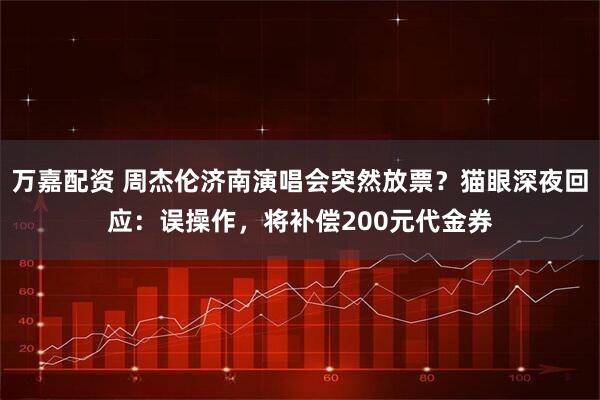 万嘉配资 周杰伦济南演唱会突然放票？猫眼深夜回应：误操作，将补偿200元代金券