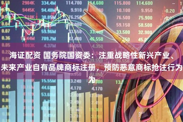海证配资 国务院国资委：注重战略性新兴产业、未来产业自有品牌商标注册，预防恶意商标抢注行为