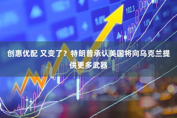 创惠优配 又变了？特朗普承认美国将向乌克兰提供更多武器