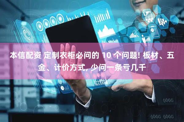 本信配资 定制衣柜必问的 10 个问题! 板材、五金、计价方式, 少问一条亏几千