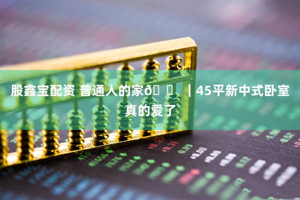 股鑫宝配资 普通人的家🏠|45平新中式卧室真的爱了
