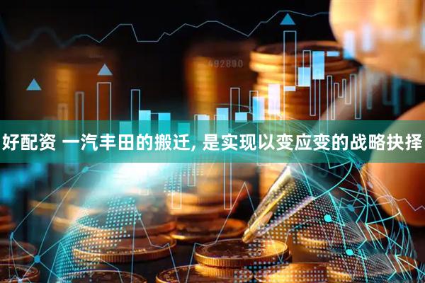 好配资 一汽丰田的搬迁, 是实现以变应变的战略抉择