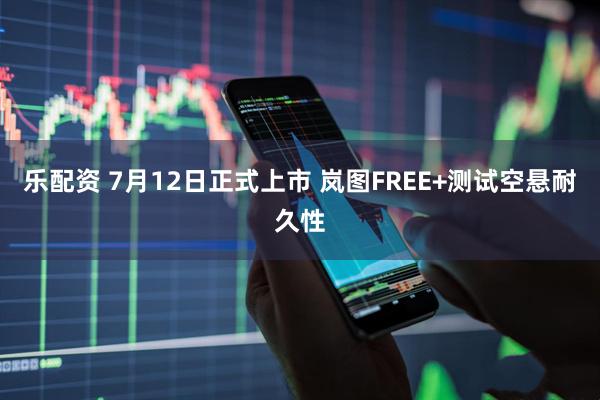 乐配资 7月12日正式上市 岚图FREE+测试空悬耐久性
