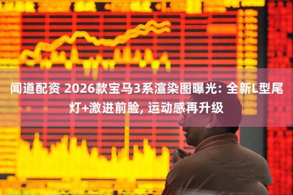 闻道配资 2026款宝马3系渲染图曝光: 全新L型尾灯+激进前脸, 运动感再升级
