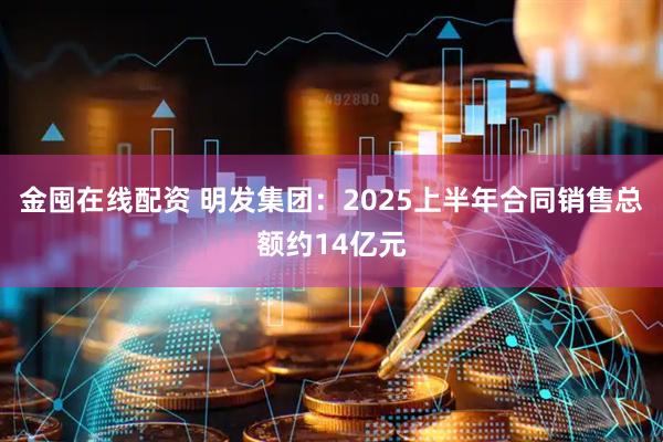 金囤在线配资 明发集团：2025上半年合同销售总额约14亿元
