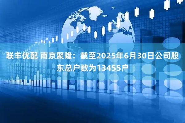 联丰优配 南京聚隆：截至2025年6月30日公司股东总户数为13455户