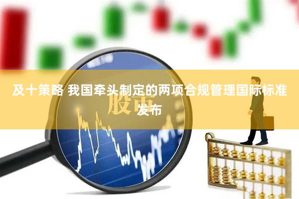 及十策略 我国牵头制定的两项合规管理国际标准发布