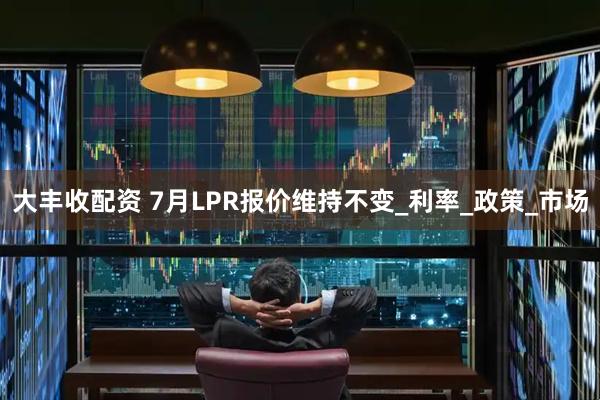 大丰收配资 7月LPR报价维持不变_利率_政策_市场