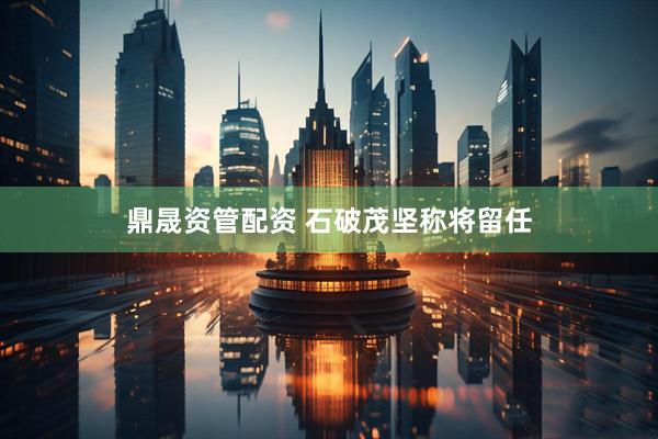 鼎晟资管配资 石破茂坚称将留任