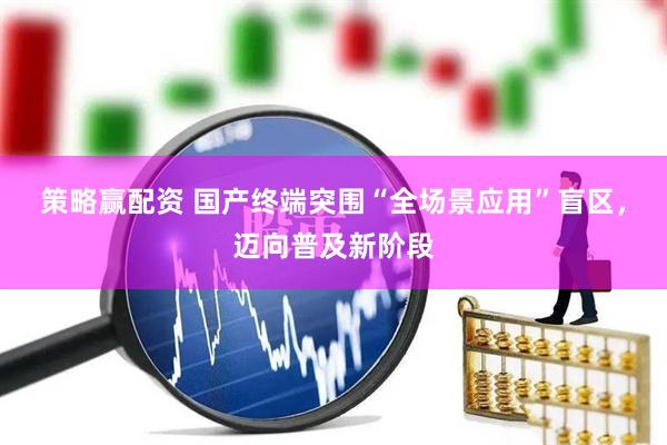 策略赢配资 国产终端突围“全场景应用”盲区，迈向普及新阶段