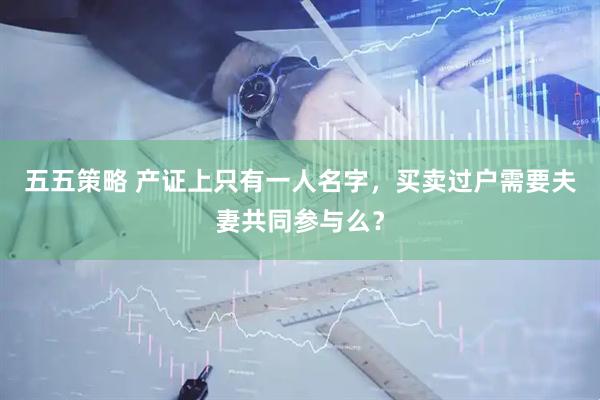 五五策略 产证上只有一人名字，买卖过户需要夫妻共同参与么？