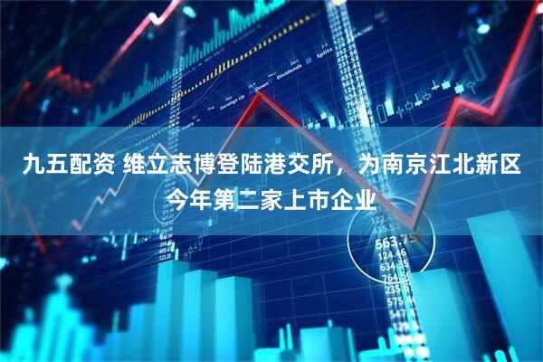 九五配资 维立志博登陆港交所，为南京江北新区今年第二家上市企业