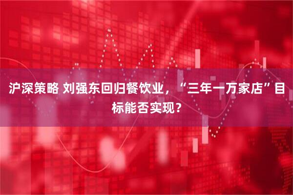 沪深策略 刘强东回归餐饮业，“三年一万家店”目标能否实现？