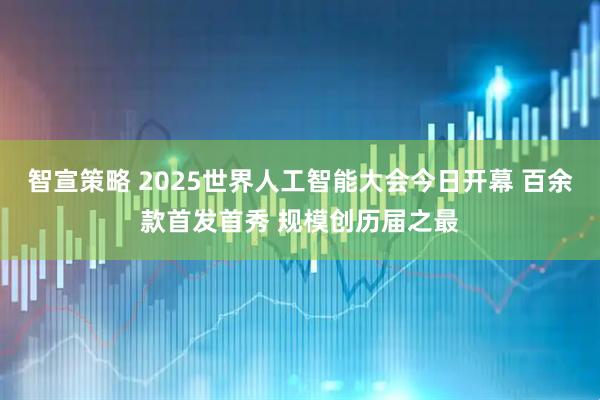 智宣策略 2025世界人工智能大会今日开幕 百余款首发首秀 规模创历届之最