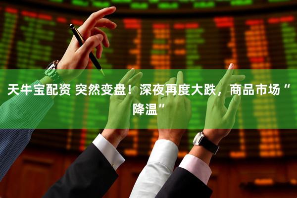 天牛宝配资 突然变盘！深夜再度大跌，商品市场“降温”