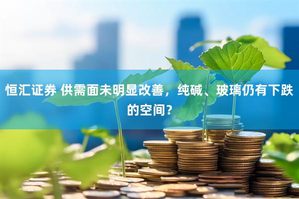 恒汇证券 供需面未明显改善，纯碱、玻璃仍有下跌的空间？