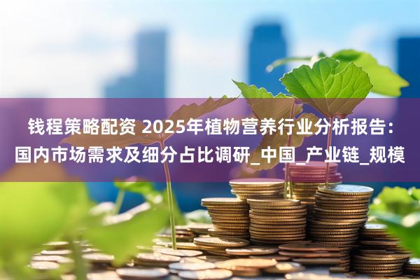 钱程策略配资 2025年植物营养行业分析报告：国内市场需求及细分占比调研_中国_产业链_规模