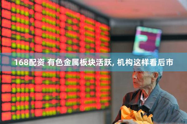 168配资 有色金属板块活跃, 机构这样看后市