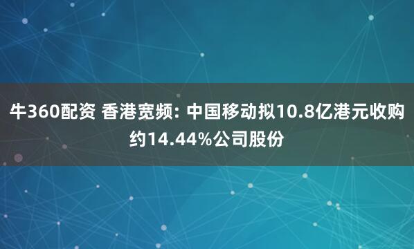 牛360配资 香港宽频: 中国移动拟10.8亿港元收购约14.44%公司股份