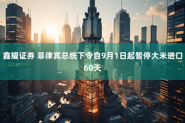 鑫耀证券 菲律宾总统下令自9月1日起暂停大米进口60天