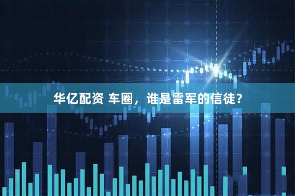 华亿配资 车圈，谁是雷军的信徒？