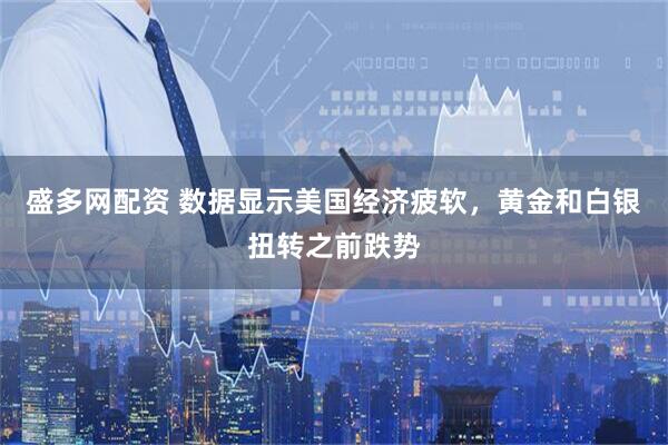 盛多网配资 数据显示美国经济疲软，黄金和白银扭转之前跌势