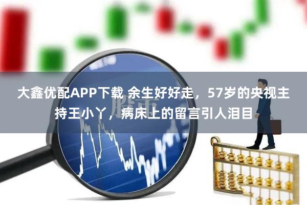 大鑫优配APP下载 余生好好走，57岁的央视主持王小丫，病床上的留言引人泪目