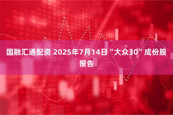 国融汇通配资 2025年7月14日“大众30”成份股报告