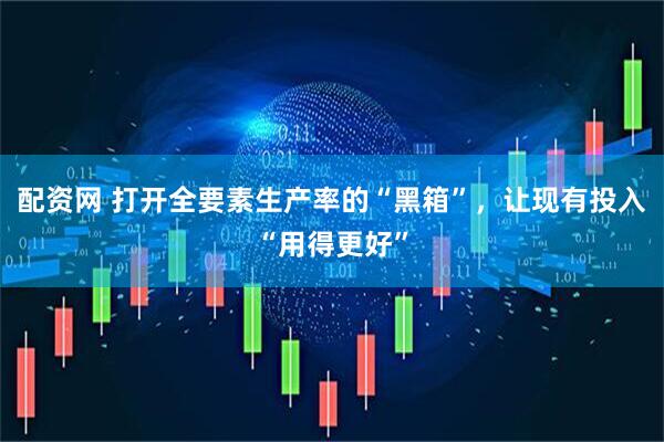 配资网 打开全要素生产率的“黑箱”，让现有投入“用得更好”