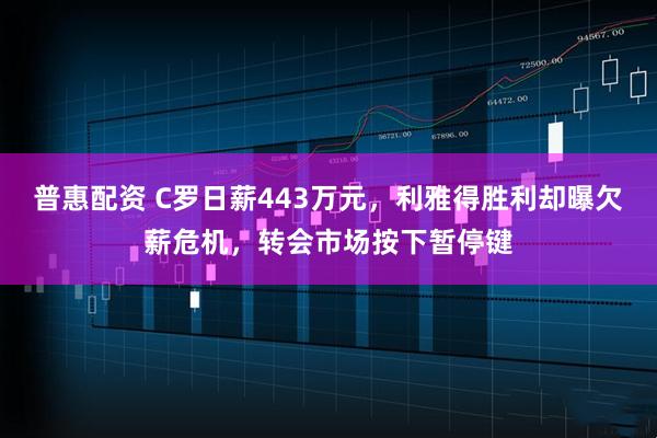 普惠配资 C罗日薪443万元，利雅得胜利却曝欠薪危机，转会市场按下暂停键